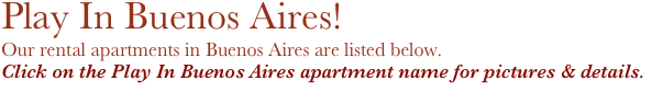Play In Buenos Aires!
Our rental apartments in Buenos Aires are listed below. 
Click on the Play In Buenos Aires apartment name for pictures & details.